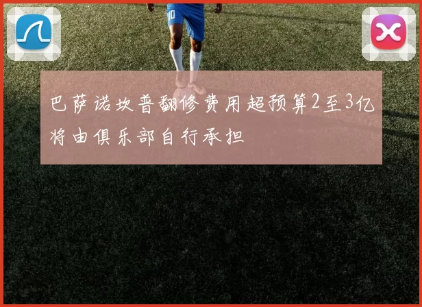 巴萨诺坎普翻修费用超预算2至3亿将由俱乐部自行承担