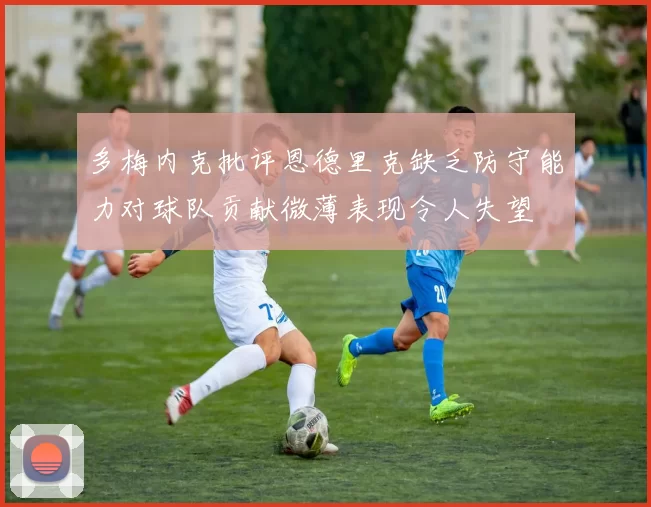 多梅内克批评恩德里克缺乏防守能力对球队贡献微薄表现令人失望
