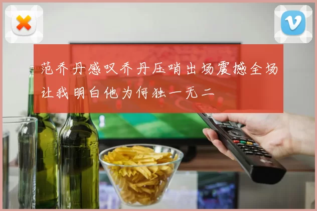 范乔丹感叹乔丹压哨出场震撼全场让我明白他为何独一无二