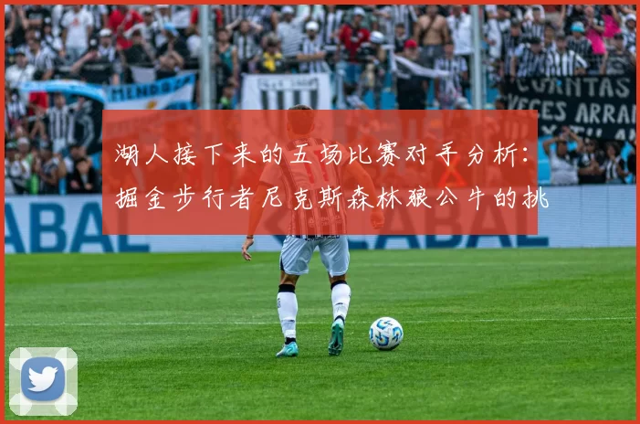 湖人接下来的五场比赛对手分析：掘金步行者尼克斯森林狼公牛的挑战与机遇