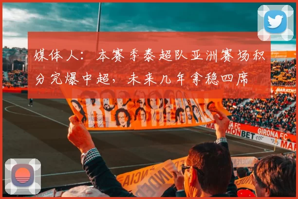 媒体人：本赛季泰超队亚洲赛场积分完爆中超，未来几年拿稳四席