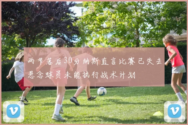 两节落后30分纳斯直言比赛已失去悬念球员未能执行战术计划