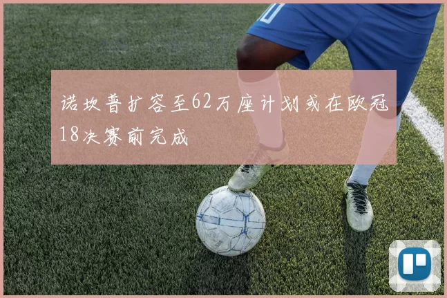 诺坎普扩容至62万座计划或在欧冠18决赛前完成