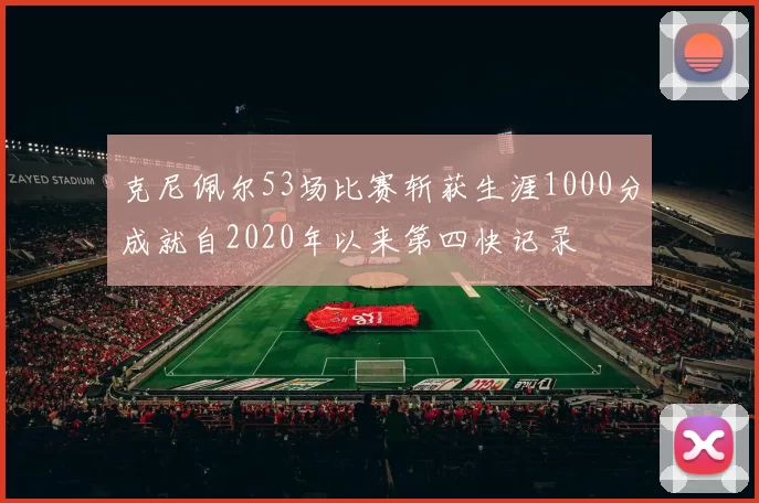 克尼佩尔53场比赛斩获生涯1000分成就自2020年以来第四快记录