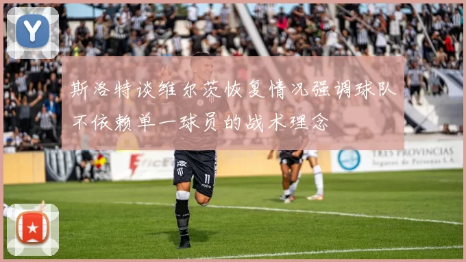 斯洛特谈维尔茨恢复情况强调球队不依赖单一球员的战术理念