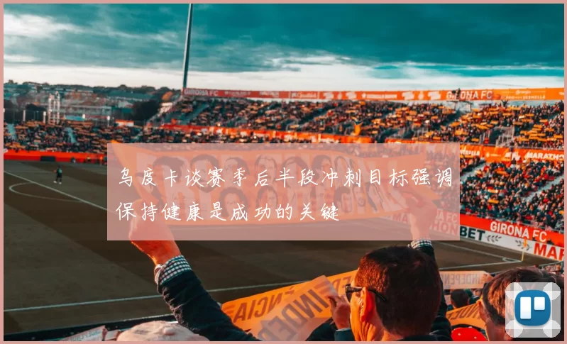 乌度卡谈赛季后半段冲刺目标强调保持健康是成功的关键