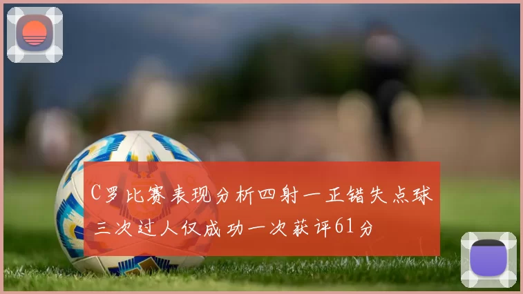 C罗比赛表现分析四射一正错失点球三次过人仅成功一次获评61分