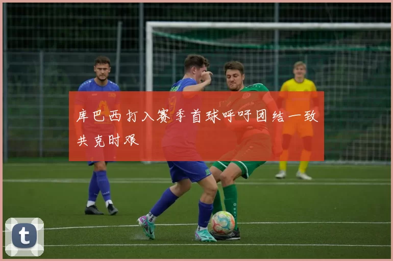 库巴西打入赛季首球呼吁团结一致共克时艰