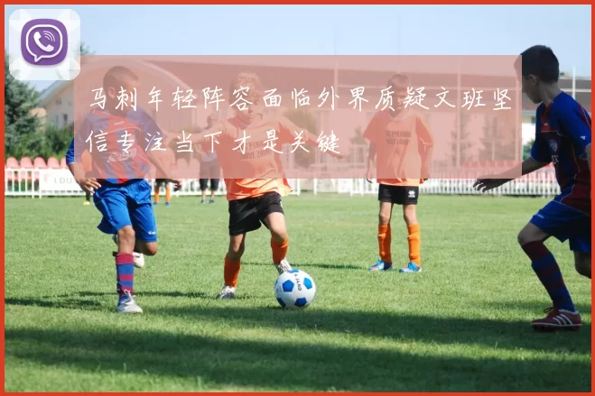 马刺年轻阵容面临外界质疑文班坚信专注当下才是关键
