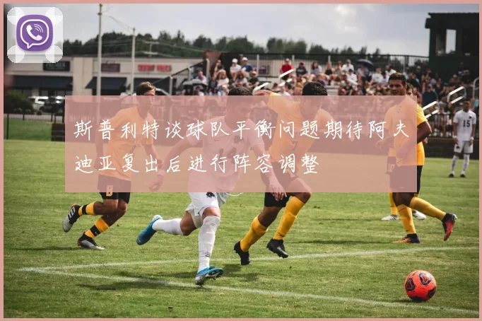 斯普利特谈球队平衡问题期待阿夫迪亚复出后进行阵容调整